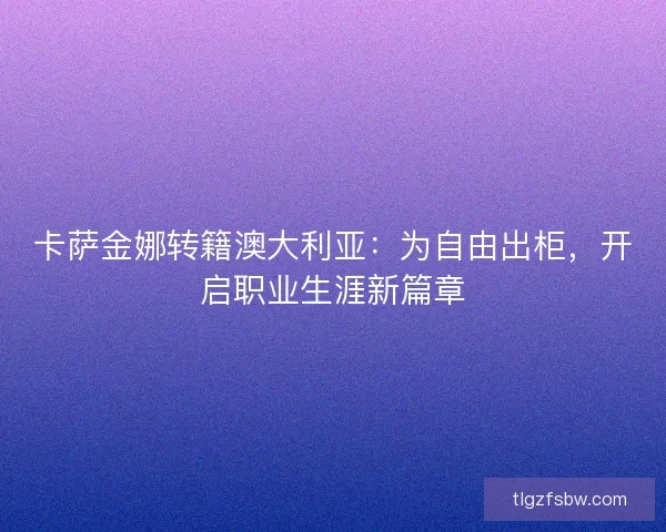 卡萨金娜转籍澳大利亚：为自由出柜，开启职业生涯新篇章