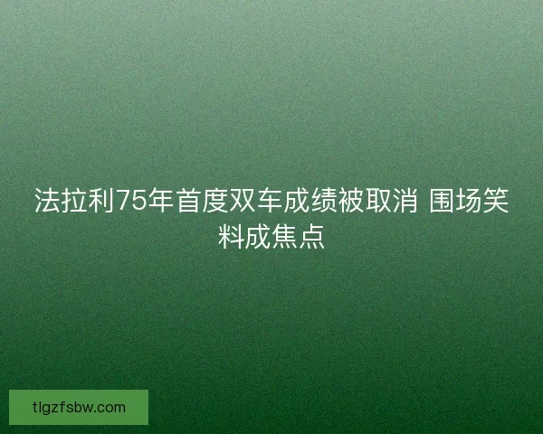 法拉利75年首度双车成绩被取消 围场笑料成焦点