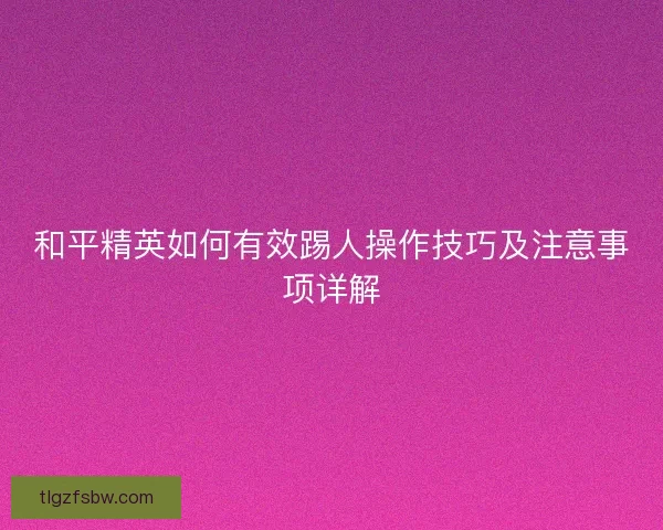 和平精英如何有效踢人操作技巧及注意事项详解