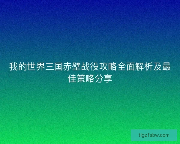 我的世界三国赤壁战役攻略全面解析及最佳策略分享