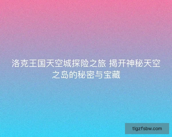 洛克王国天空城探险之旅 揭开神秘天空之岛的秘密与宝藏