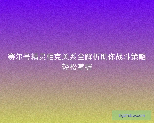 赛尔号精灵相克关系全解析助你战斗策略轻松掌握