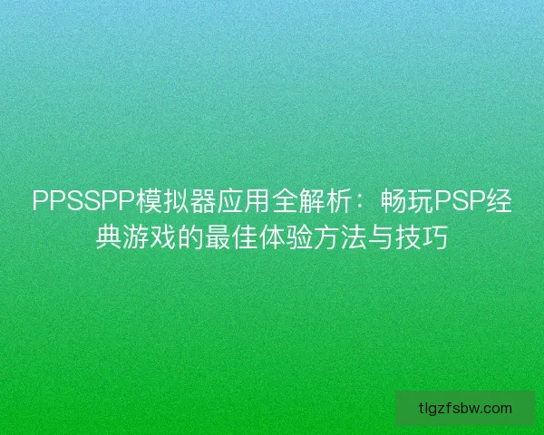 PPSSPP模拟器应用全解析：畅玩PSP经典游戏的最佳体验方法与技巧