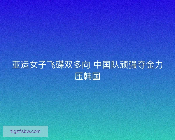 亚运女子飞碟双多向 中国队顽强夺金力压韩国