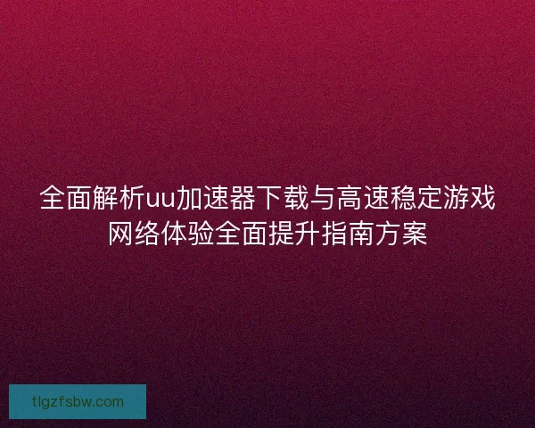 全面解析uu加速器下载与高速稳定游戏网络体验全面提升指南方案