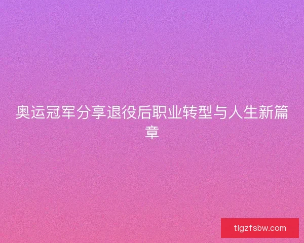 奥运冠军分享退役后职业转型与人生新篇章