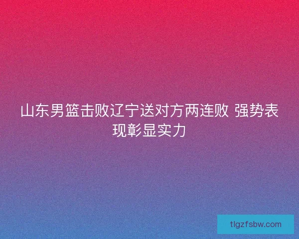 山东男篮击败辽宁送对方两连败 强势表现彰显实力
