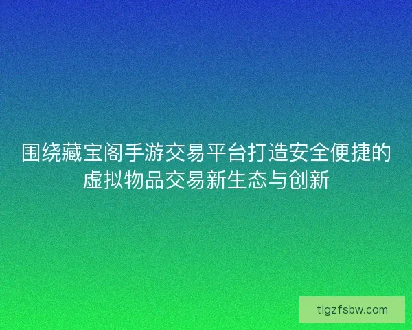 围绕藏宝阁手游交易平台打造安全便捷的虚拟物品交易新生态与创新