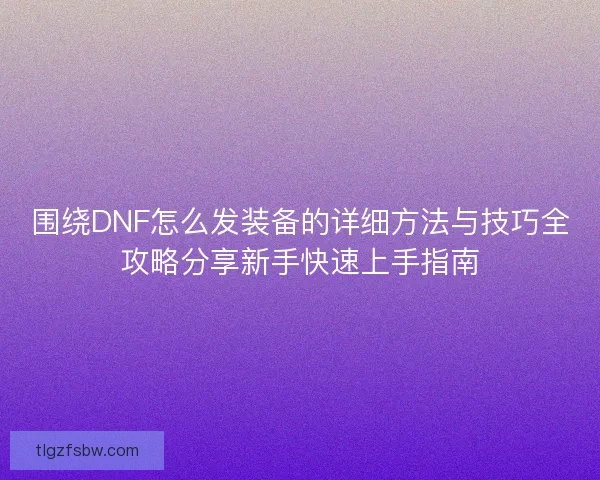 围绕DNF怎么发装备的详细方法与技巧全攻略分享新手快速上手指南