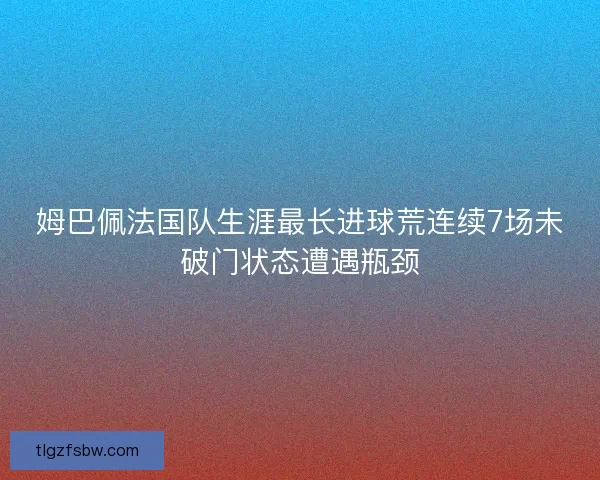 姆巴佩法国队生涯最长进球荒连续7场未破门状态遭遇瓶颈