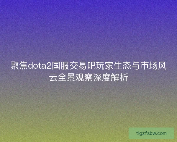 聚焦dota2国服交易吧玩家生态与市场风云全景观察深度解析