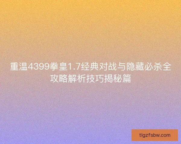 重温4399拳皇1.7经典对战与隐藏必杀全攻略解析技巧揭秘篇
