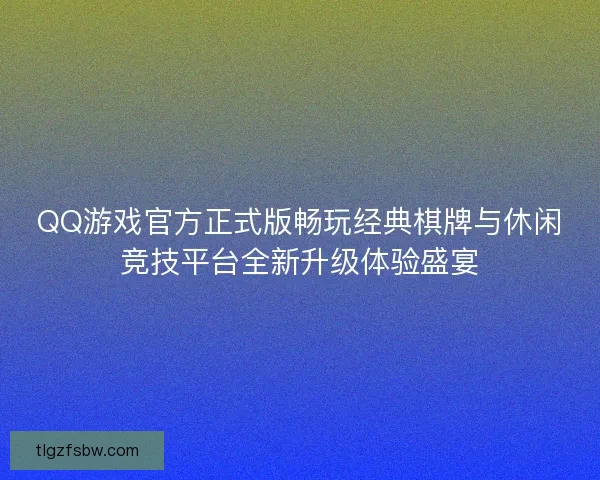 QQ游戏官方正式版畅玩经典棋牌与休闲竞技平台全新升级体验盛宴