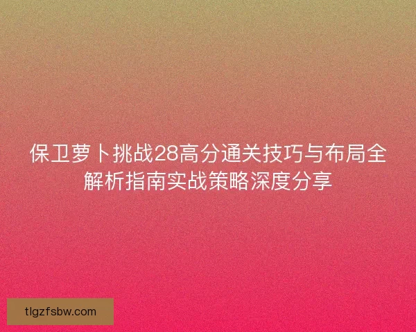 保卫萝卜挑战28高分通关技巧与布局全解析指南实战策略深度分享