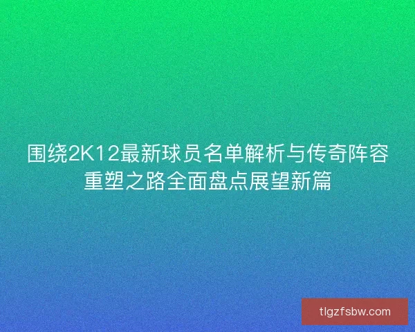 围绕2K12最新球员名单解析与传奇阵容重塑之路全面盘点展望新篇