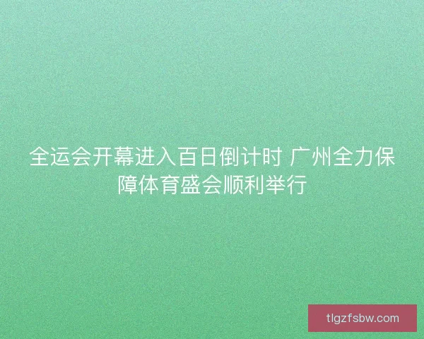 全运会开幕进入百日倒计时 广州全力保障体育盛会顺利举行