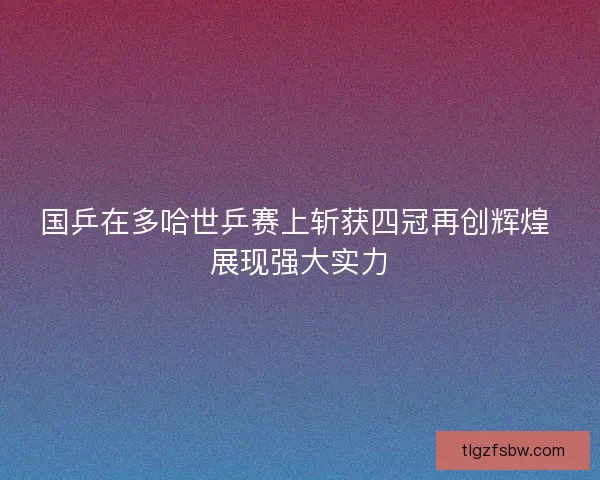 国乒在多哈世乒赛上斩获四冠再创辉煌 展现强大实力