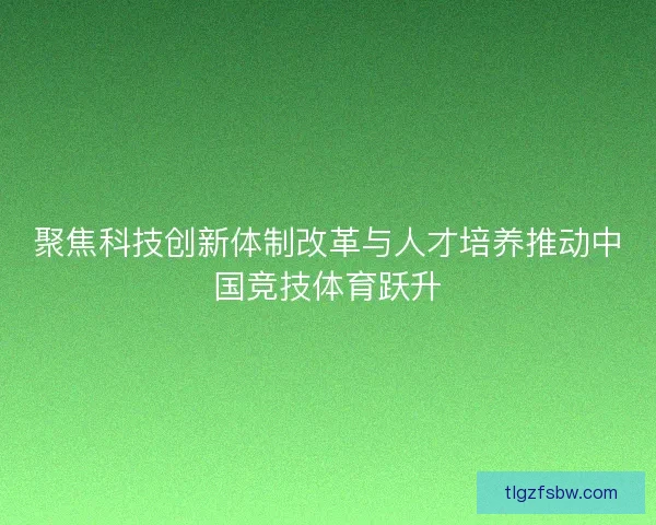 聚焦科技创新体制改革与人才培养推动中国竞技体育跃升