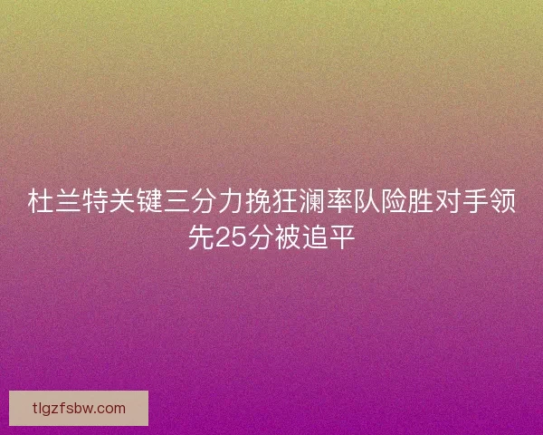 杜兰特关键三分力挽狂澜率队险胜对手领先25分被追平