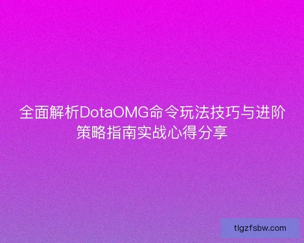 全面解析DotaOMG命令玩法技巧与进阶策略指南实战心得分享