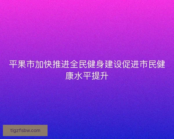 平果市加快推进全民健身建设促进市民健康水平提升