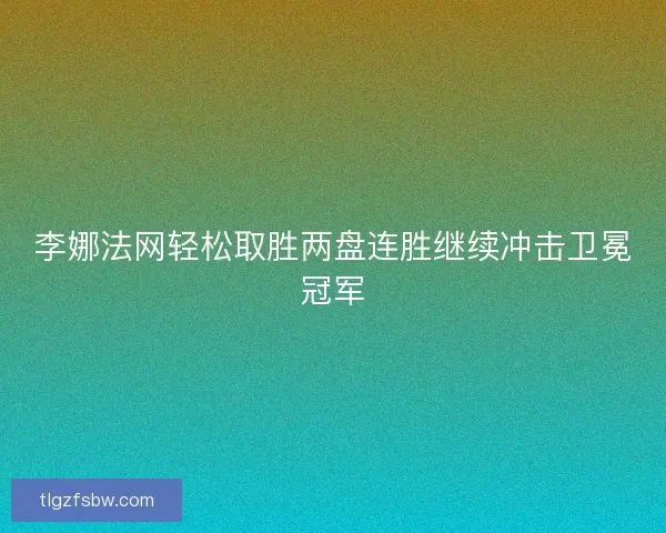 李娜法网轻松取胜两盘连胜继续冲击卫冕冠军