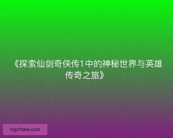 《探索仙剑奇侠传1中的神秘世界与英雄传奇之旅》