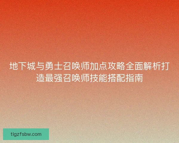 地下城与勇士召唤师加点攻略全面解析打造最强召唤师技能搭配指南