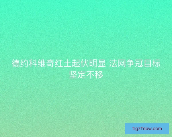 德约科维奇红土起伏明显 法网争冠目标坚定不移
