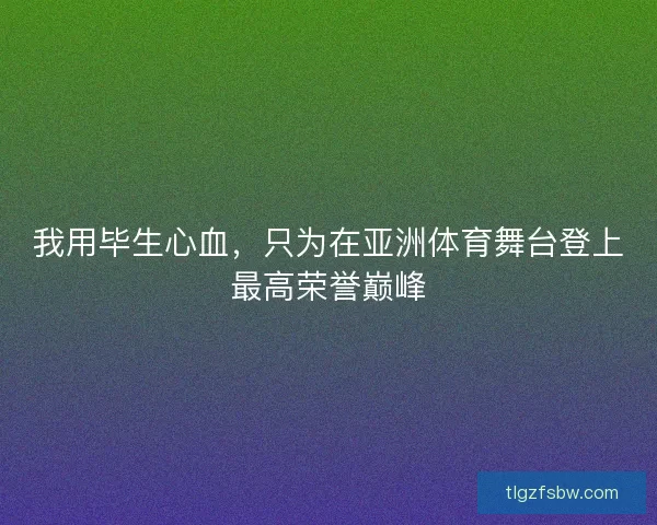 我用毕生心血，只为在亚洲体育舞台登上最高荣誉巅峰