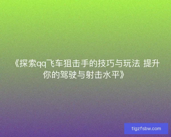 《探索qq飞车狙击手的技巧与玩法 提升你的驾驶与射击水平》