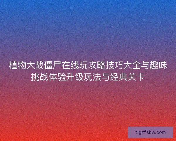 植物大战僵尸在线玩攻略技巧大全与趣味挑战体验升级玩法与经典关卡