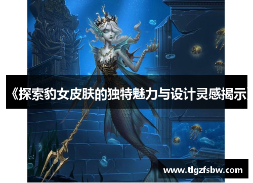 《探索豹女皮肤的独特魅力与设计灵感揭示》