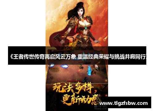 《王者传世传奇再启风云万象 重温经典荣耀与挑战并肩同行》